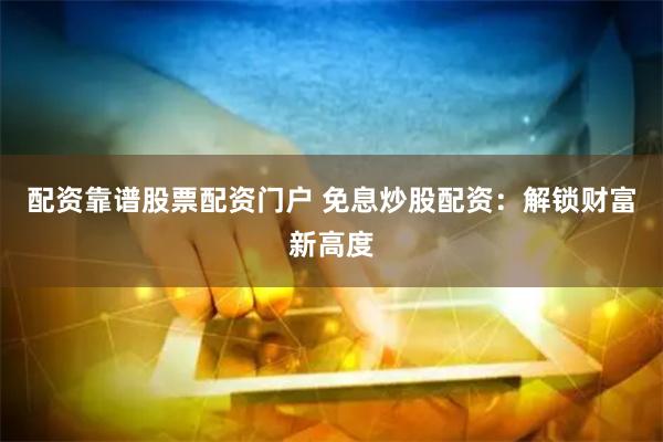 配资靠谱股票配资门户 免息炒股配资：解锁财富新高度