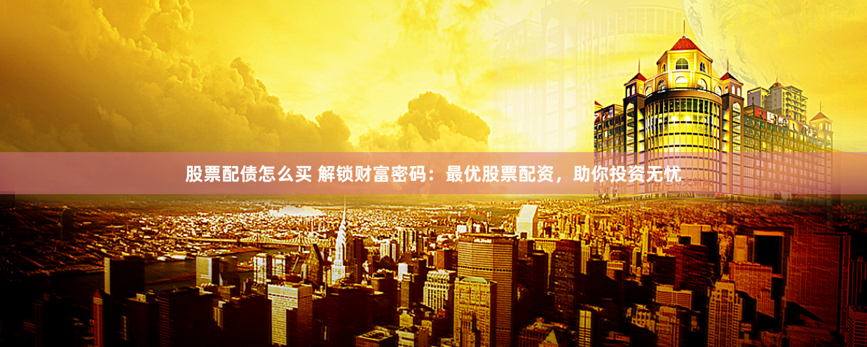 股票配债怎么买 解锁财富密码：最优股票配资，助你投资无忧