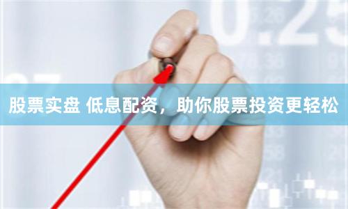 股票实盘 低息配资，助你股票投资更轻松