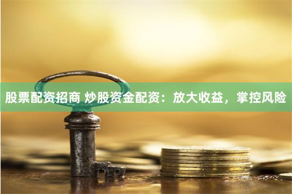 股票配资招商 炒股资金配资：放大收益，掌控风险