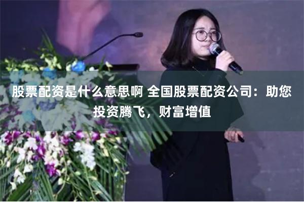 股票配资是什么意思啊 全国股票配资公司：助您投资腾飞，财富增值