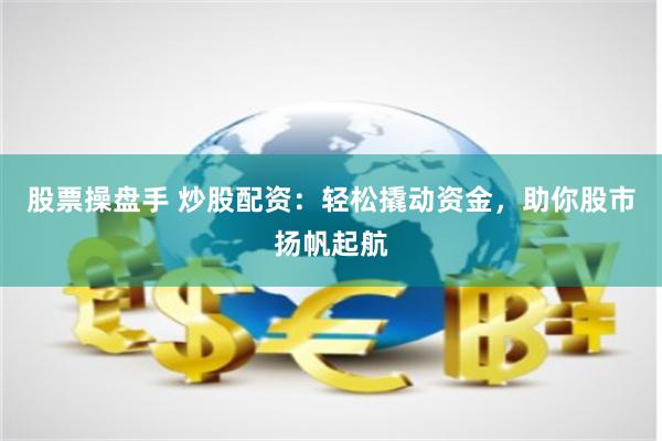 股票操盘手 炒股配资：轻松撬动资金，助你股市扬帆起航