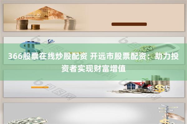 366股票在线炒股配资 开远市股票配资：助力投资者实现财富增值