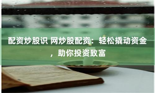 配资炒股识 网炒股配资：轻松撬动资金，助你投资致富