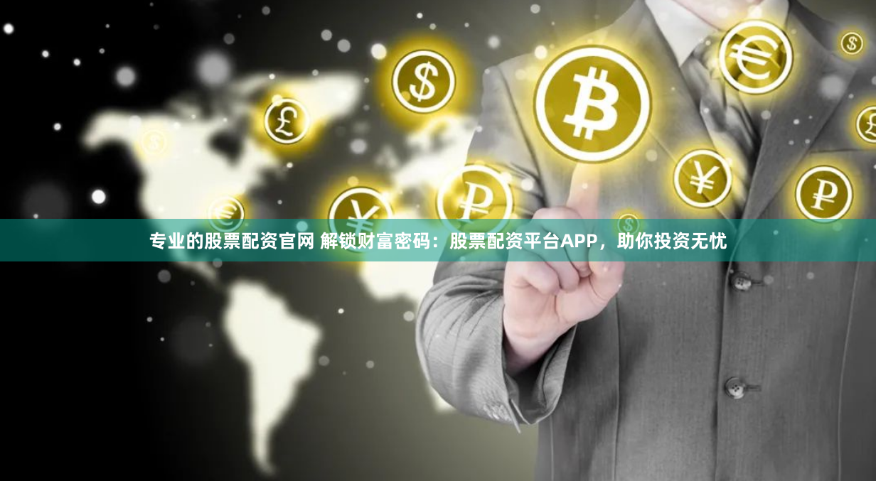 专业的股票配资官网 解锁财富密码：股票配资平台APP，助你投资无忧