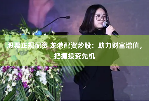 股票正规配资 龙港配资炒股：助力财富增值，把握投资先机