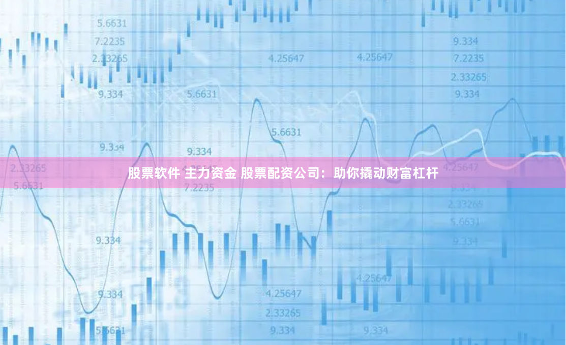 股票软件 主力资金 股票配资公司：助你撬动财富杠杆