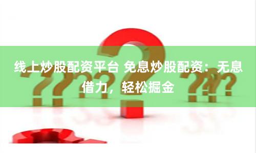 线上炒股配资平台 免息炒股配资：无息借力，轻松掘金