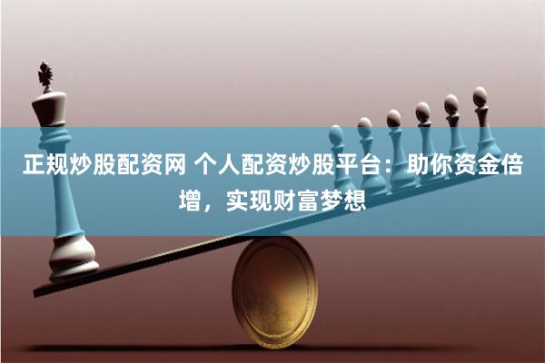 正规炒股配资网 个人配资炒股平台：助你资金倍增，实现财富梦想