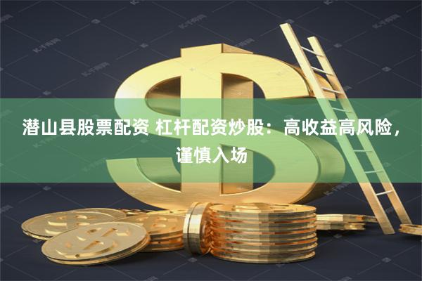 潜山县股票配资 杠杆配资炒股：高收益高风险，谨慎入场