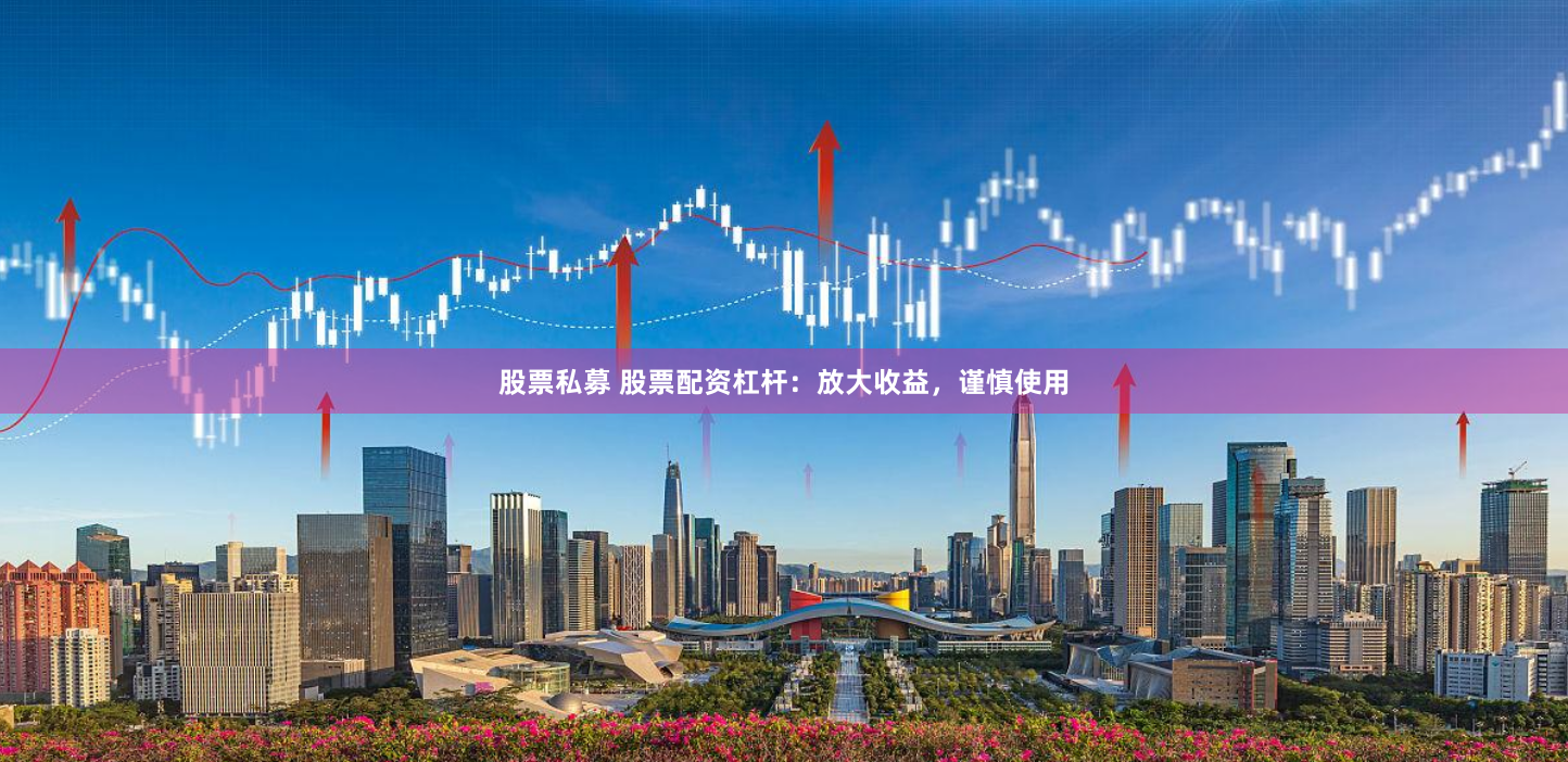 股票私募 股票配资杠杆：放大收益，谨慎使用