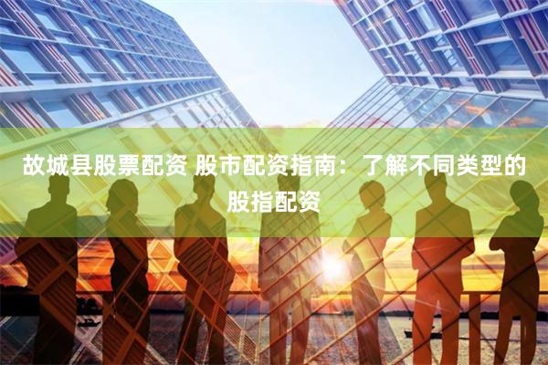 故城县股票配资 股市配资指南：了解不同类型的股指配资