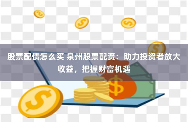 股票配债怎么买 泉州股票配资：助力投资者放大收益，把握财富机遇