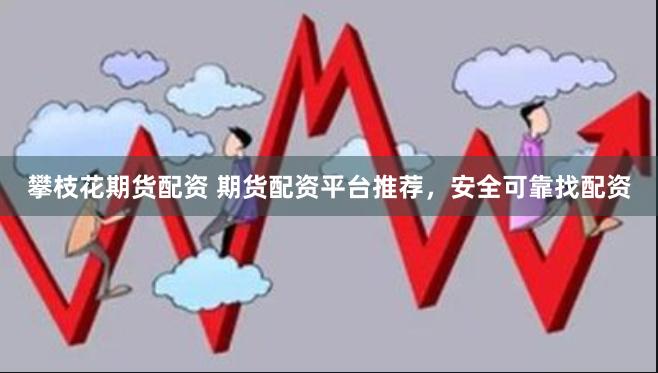 攀枝花期货配资 期货配资平台推荐，安全可靠找配资