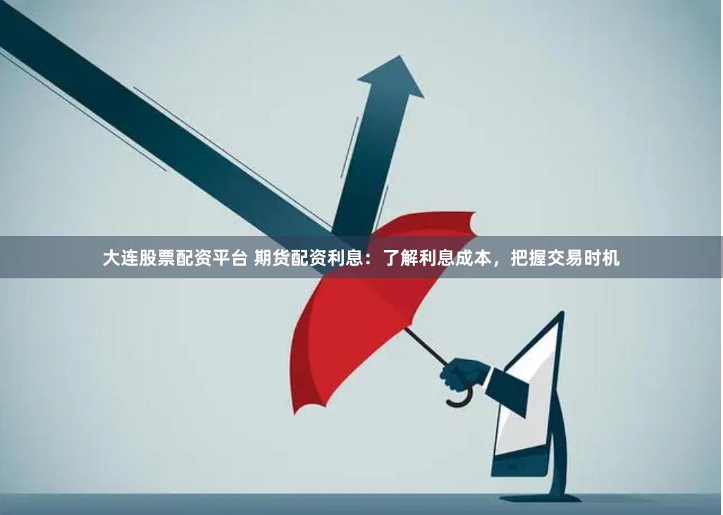 大连股票配资平台 期货配资利息：了解利息成本，把握交易时机