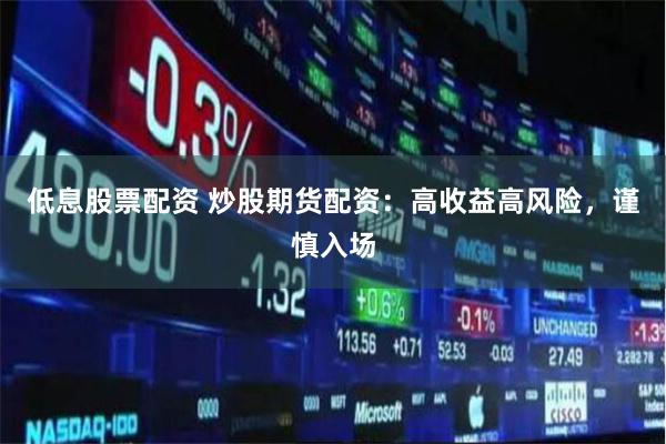 低息股票配资 炒股期货配资：高收益高风险，谨慎入场