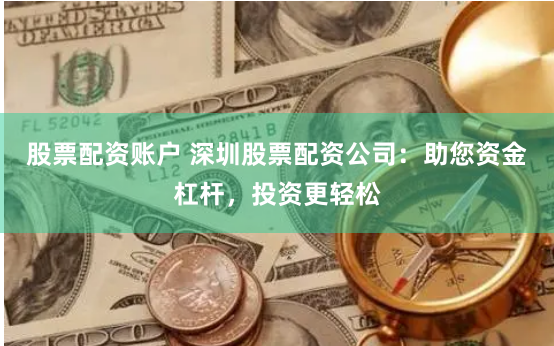 股票配资账户 深圳股票配资公司：助您资金杠杆，投资更轻松