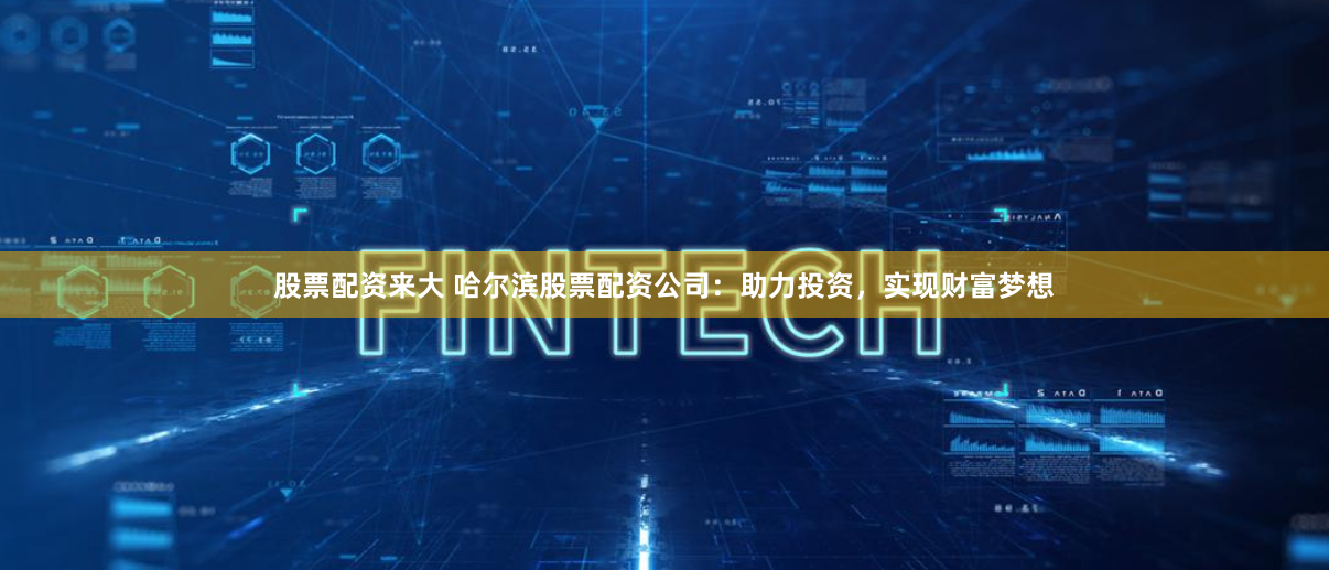 股票配资来大 哈尔滨股票配资公司：助力投资，实现财富梦想