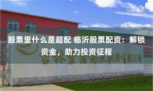 股票里什么是超配 临沂股票配资：解锁资金，助力投资征程