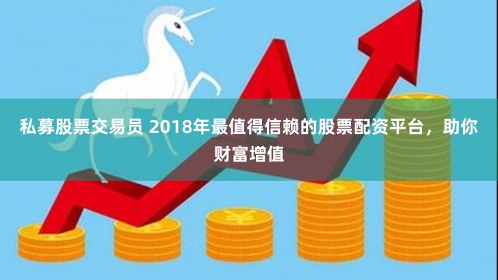 私募股票交易员 2018年最值得信赖的股票配资平台，助你财富增值