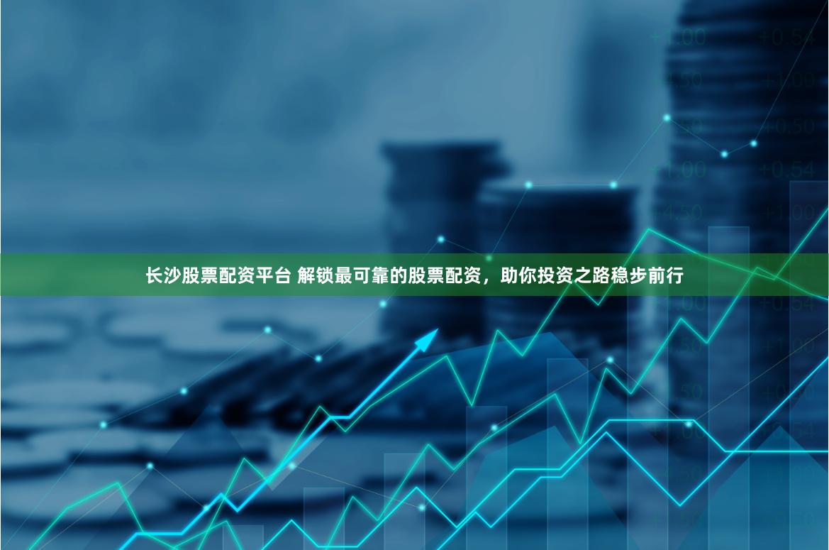长沙股票配资平台 解锁最可靠的股票配资，助你投资之路稳步前行