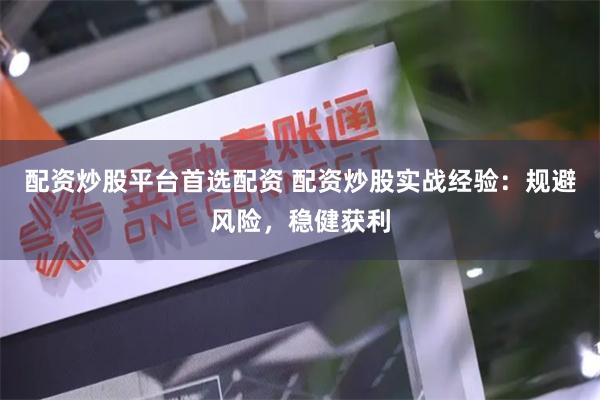 配资炒股平台首选配资 配资炒股实战经验：规避风险，稳健获利