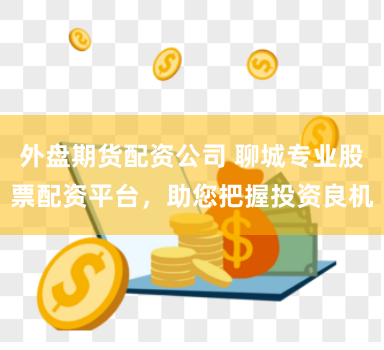 外盘期货配资公司 聊城专业股票配资平台，助您把握投资良机