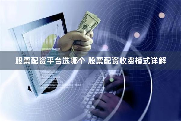 股票配资平台选哪个 股票配资收费模式详解
