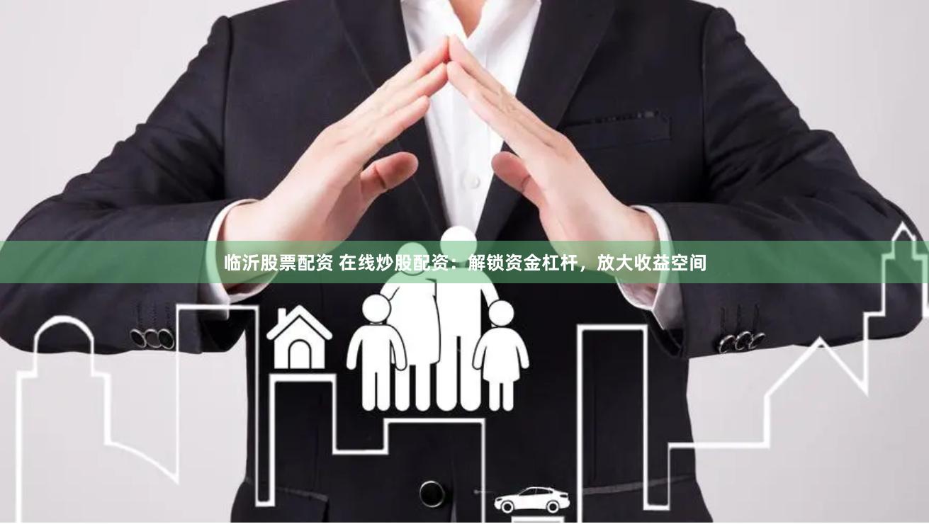临沂股票配资 在线炒股配资：解锁资金杠杆，放大收益空间