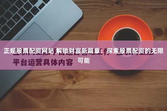 正规股票配资网站 解锁财富新篇章：探索股票配资的无限可能