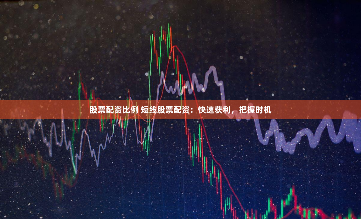 股票配资比例 短线股票配资：快速获利，把握时机