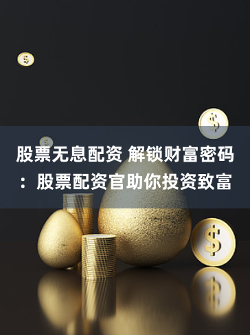 股票无息配资 解锁财富密码：股票配资官助你投资致富