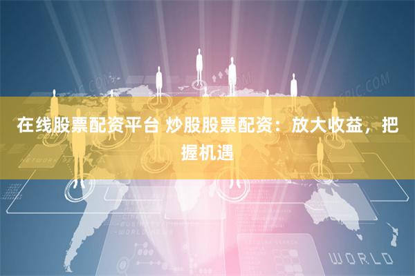 在线股票配资平台 炒股股票配资：放大收益，把握机遇