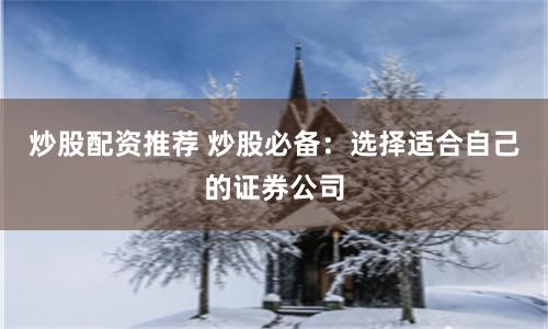 炒股配资推荐 炒股必备：选择适合自己的证券公司