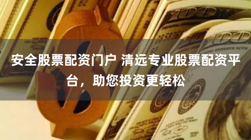 安全股票配资门户 清远专业股票配资平台，助您投资更轻松