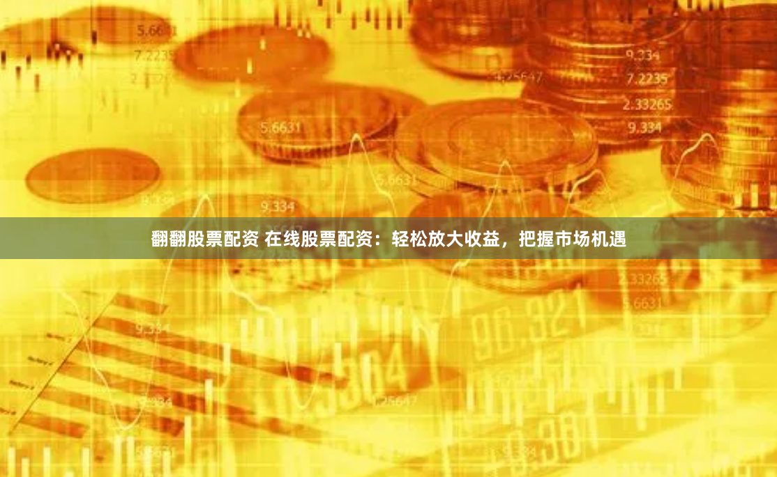 翻翻股票配资 在线股票配资：轻松放大收益，把握市场机遇