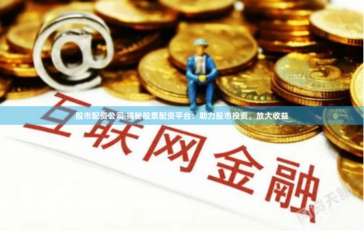 股市配资公司 揭秘股票配资平台：助力股市投资，放大收益
