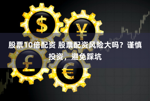 股票10倍配资 股票配资风险大吗？谨慎投资，避免踩坑