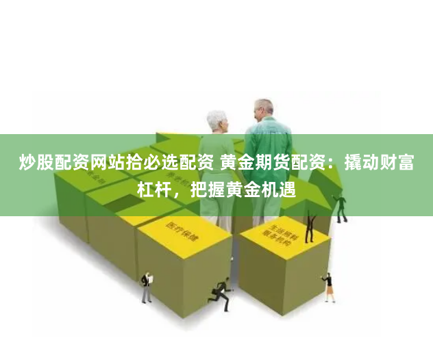 炒股配资网站拾必选配资 黄金期货配资：撬动财富杠杆，把握黄金机遇
