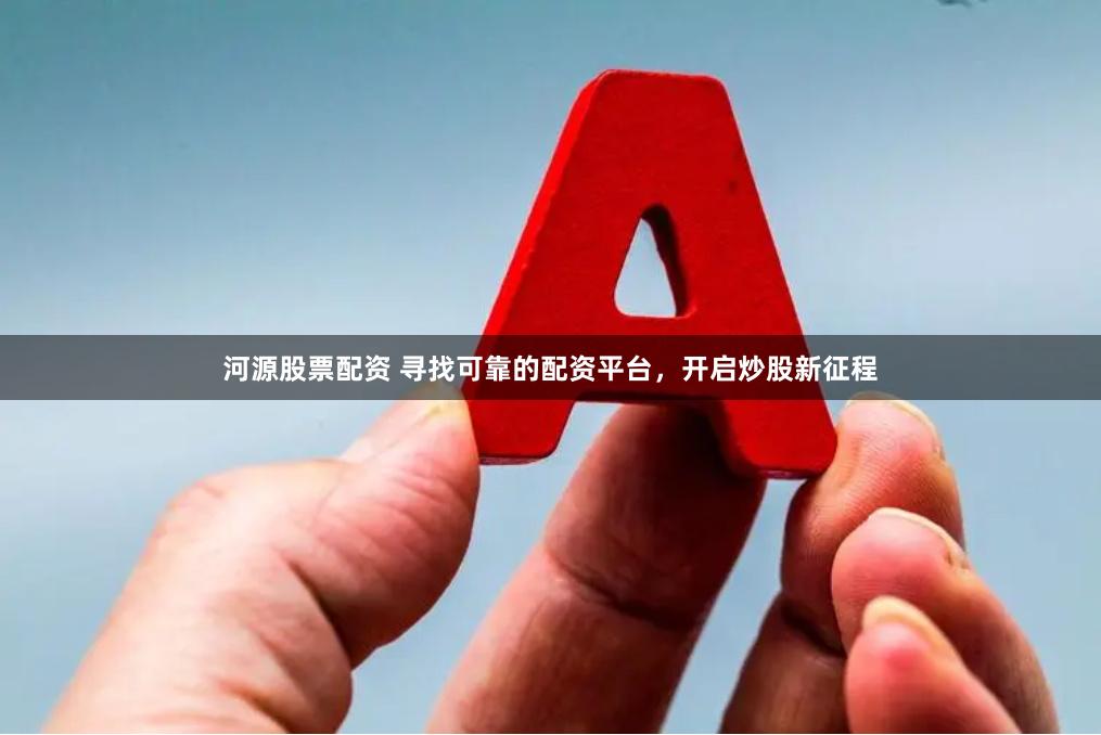 河源股票配资 寻找可靠的配资平台，开启炒股新征程