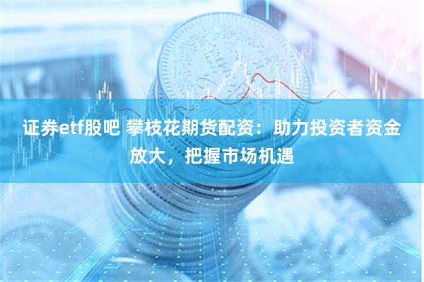 证券etf股吧 攀枝花期货配资：助力投资者资金放大，把握市场机遇