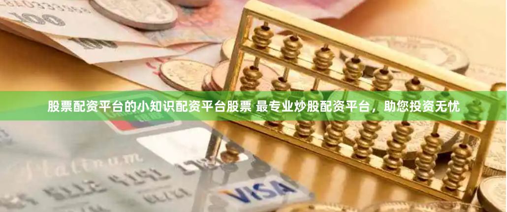 股票配资平台的小知识配资平台股票 最专业炒股配资平台，助您投资无忧