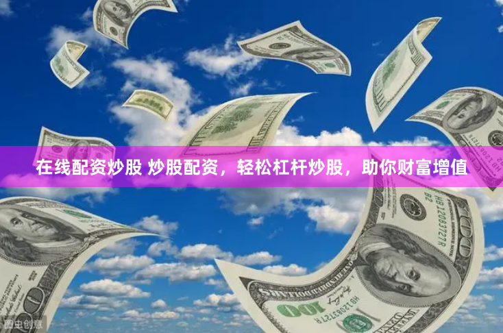在线配资炒股 炒股配资，轻松杠杆炒股，助你财富增值