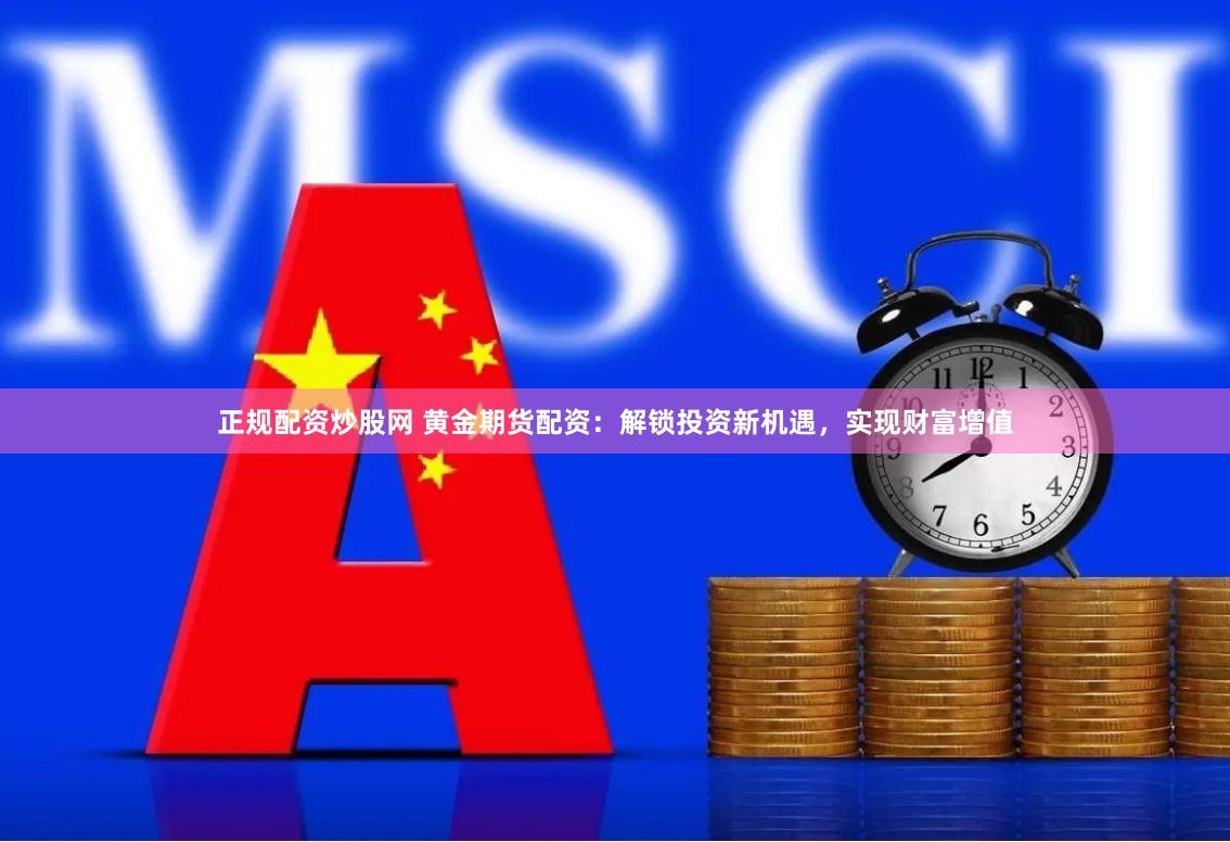 正规配资炒股网 黄金期货配资：解锁投资新机遇，实现财富增值