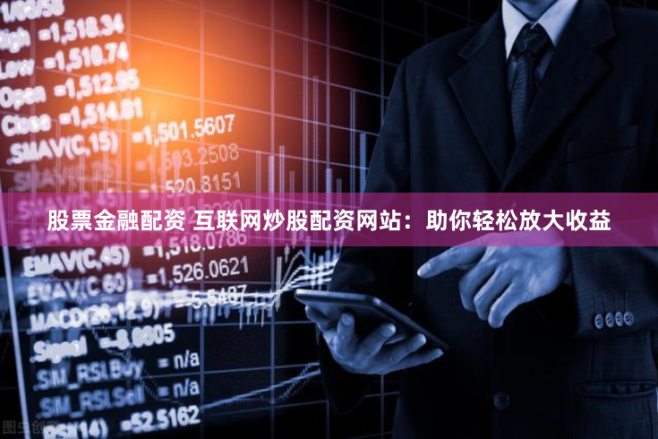 股票金融配资 互联网炒股配资网站：助你轻松放大收益