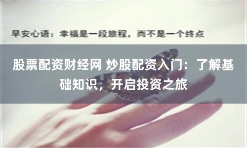 股票配资财经网 炒股配资入门：了解基础知识，开启投资之旅
