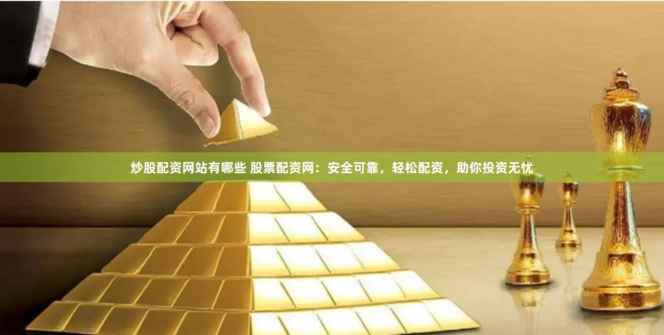 炒股配资网站有哪些 股票配资网：安全可靠，轻松配资，助你投资无忧
