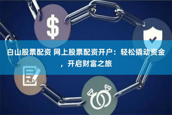白山股票配资 网上股票配资开户：轻松撬动资金，开启财富之旅