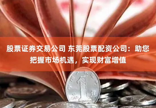 股票证券交易公司 东莞股票配资公司：助您把握市场机遇，实现财富增值