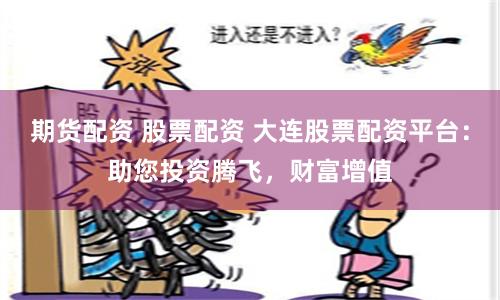 期货配资 股票配资 大连股票配资平台：助您投资腾飞，财富增值